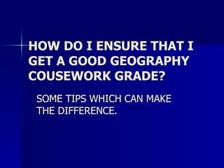 HOW DO I ENSURE THAT I GET A GOOD GEOGRAPHY COUSEWORK GRADE? SOME TIPS WHICH CAN MAKE THE DIFFERENCE. 