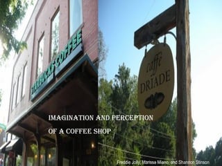 Imagination and Perception  of a Coffee Shop Freddie Jolly, Marissa Miano, and Shannon Stinson 