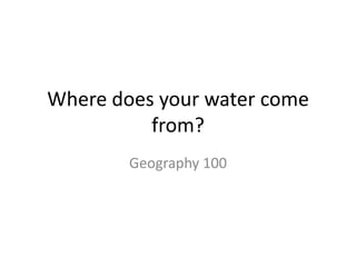 Where does your water come from? Geography 100 