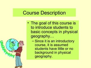 Course Description
• The goal of this course is
to introduce students to
basic concepts in physical
geography…
– Since it is an introductory
course, it is assumed
students have little or no
background in physical
geography.
 