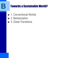 Towards a Sustainable World?
■ 1. Conventional Worlds
■ 2. Barbarization
■ 3. Great Transitions
B
 