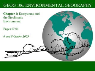 GEOG 106: ENVIRONMENTAL GEOGRAPHY
Chapter 5: Ecosystems and
the Bioclimatic
Environment
Pages 67-91
6 and 8 October 2009
 