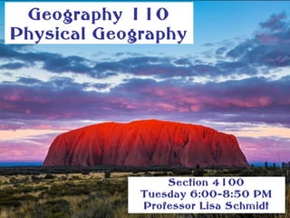 Geography 110
Physical Geography
Section 4100
Tuesday 6:00-8:50 PM
Professor Lisa Schmidt
 