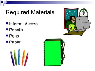Required Materials
 Internet Access
 Pencils
 Pens
 Paper
 