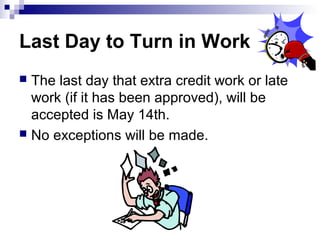 Last Day to Turn in Work
 The last day that extra credit work or late
  work (if it has been approved), will be
  accepted is May 14th.
 No exceptions will be made.
 