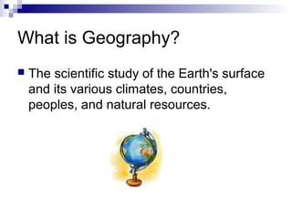 What is Geography?


The scientific study of the Earth's surface
and its various climates, countries,
peoples, and natural resources.

 