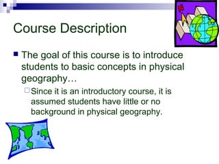 Course Description


The goal of this course is to introduce
students to basic concepts in physical
geography…
 Since

it is an introductory course, it is
assumed students have little or no
background in physical geography.

 