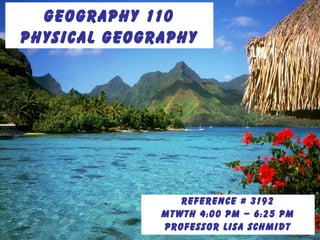 Geography 110
Physical Geography
Reference # 3192
MTWTh 4:00 PM – 6:25 PM
Professor Lisa Schmidt
 