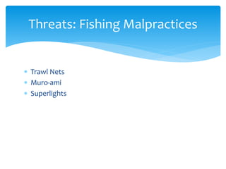 Threats: Fishing Malpractices 
 Trawl Nets 
 Muro-ami 
 Superlights 
 