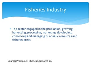 Fisheries Industry 
 The sector engaged in the production, growing, 
harvesting, processing, marketing, developing, 
cons...