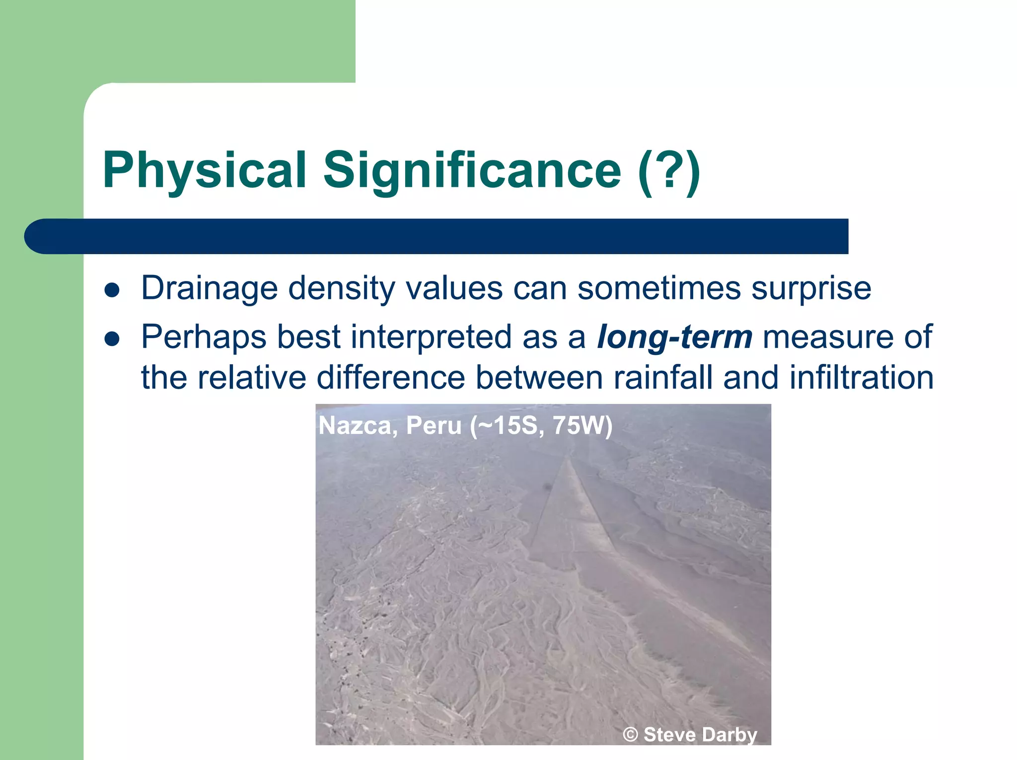 Physical Significance (?)
z Drainage density values can sometimes surprise
z Perhaps best interpreted as a long-term measure of
the relative difference between rainfall and infiltration
Nazca, Peru (~15S, 75W)
© Steve Darby
 