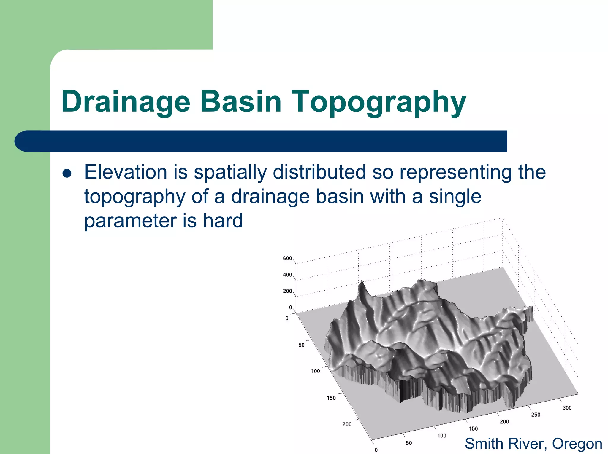 Drainage Basin Topography
z Elevation is spatially distributed so representing the
topography of a drainage basin with a single
parameter is hard
Smith River, Oregon
 