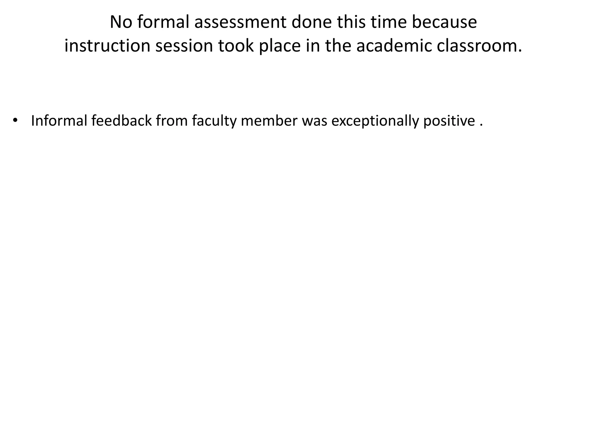 No formal assessment done this time because
instruction session took place in the academic classroom.
• Informal feedback from faculty member was exceptionally positive .
 