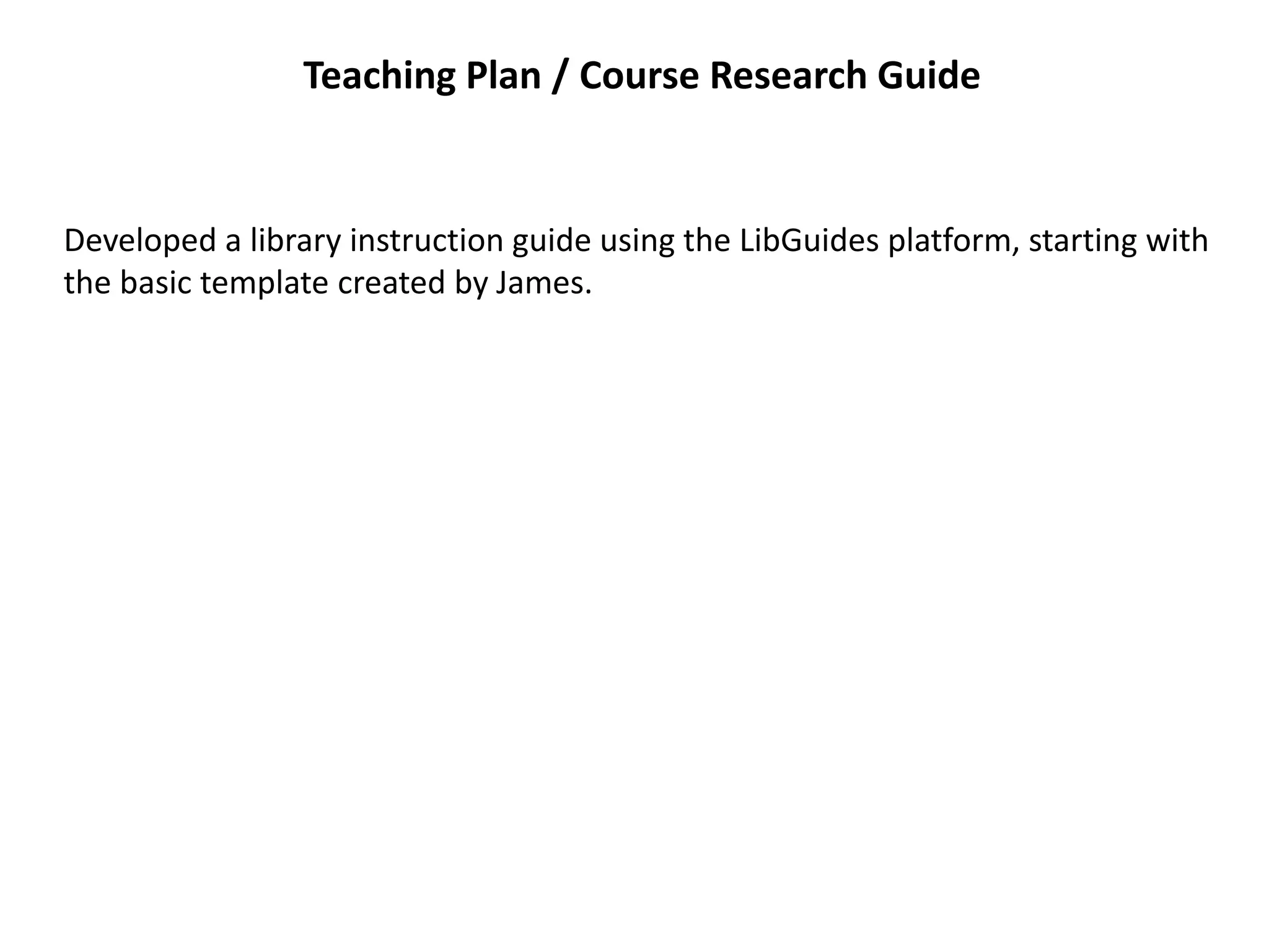 Teaching Plan / Course Research Guide
Developed a library instruction guide using the LibGuides platform, starting with
the basic template created by James.
 