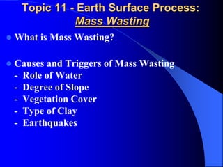 Topic 11 - Earth Surface Process:
Mass Wasting
 What is Mass Wasting?
 Causes and Triggers of Mass Wasting
- Role of Water
- Degree of Slope
- Vegetation Cover
- Type of Clay
- Earthquakes
 