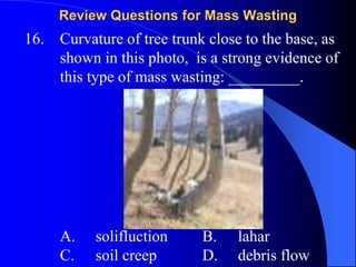 Review Questions for Mass Wasting
19. A slope in which the shear strength of slope
materials is greater than shear stress ...