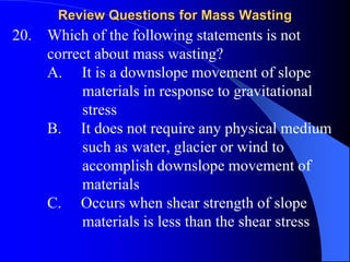 Review Questions for Mass Wasting
22. The rate of movement of soil creep is a
function of:
A. Slope angle
B. Susceptibilit...