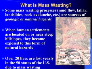 What is Mass Wasting?
 Some mass wasting processes (mud flow, lahar,
landslides, rock avalanche, etc.) are sources of
geo...