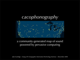 cacophonography




       a community-generated map of sound
          powered by pervasive computing



Jake Coolidge -- Geog 239: Geographic Information Technology Seminar -- December 2009
 