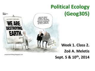 Political Ecology 
(Geog305) 
Week 1. Class 2. 
Zoë A. Meletis 
Sept. 5 & 10th, 2014 
projectearthblog.blogspot.com 
 