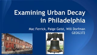 Examining Urban Decay
in Philadelphia
Mac Ferrick, Paige Geist, Will Dorfman
GEOG372
 