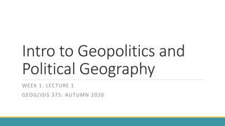 Intro to Geopolitics and
Political Geography
WEEK 1: LECTURE 1
GEOG/JSIS 375: AUTUMN 2020
 