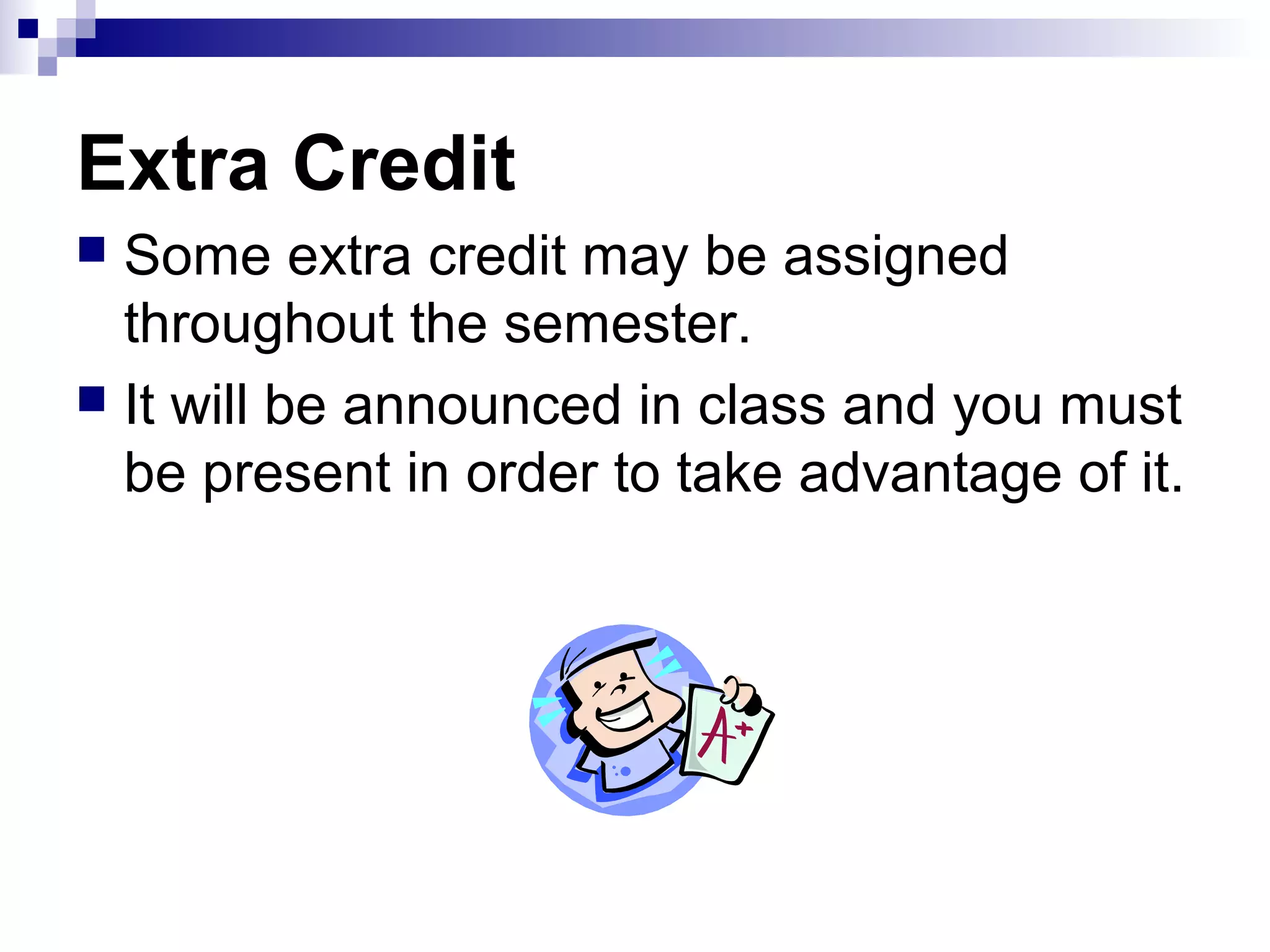 Extra Credit
Some extra credit may be assigned
throughout the semester.
 It will be announced in class and you must
be present in order to take advantage of it.


 