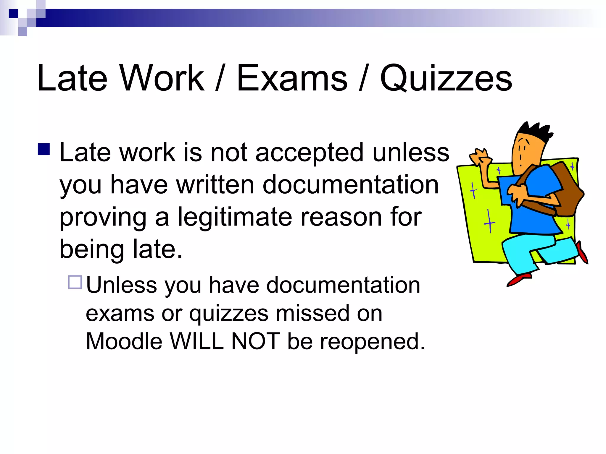 Late Work / Exams / Quizzes


Late work is not accepted unless
you have written documentation
proving a legitimate reason for
being late.
 Unless

you have documentation
exams or quizzes missed on
Moodle WILL NOT be reopened.

 