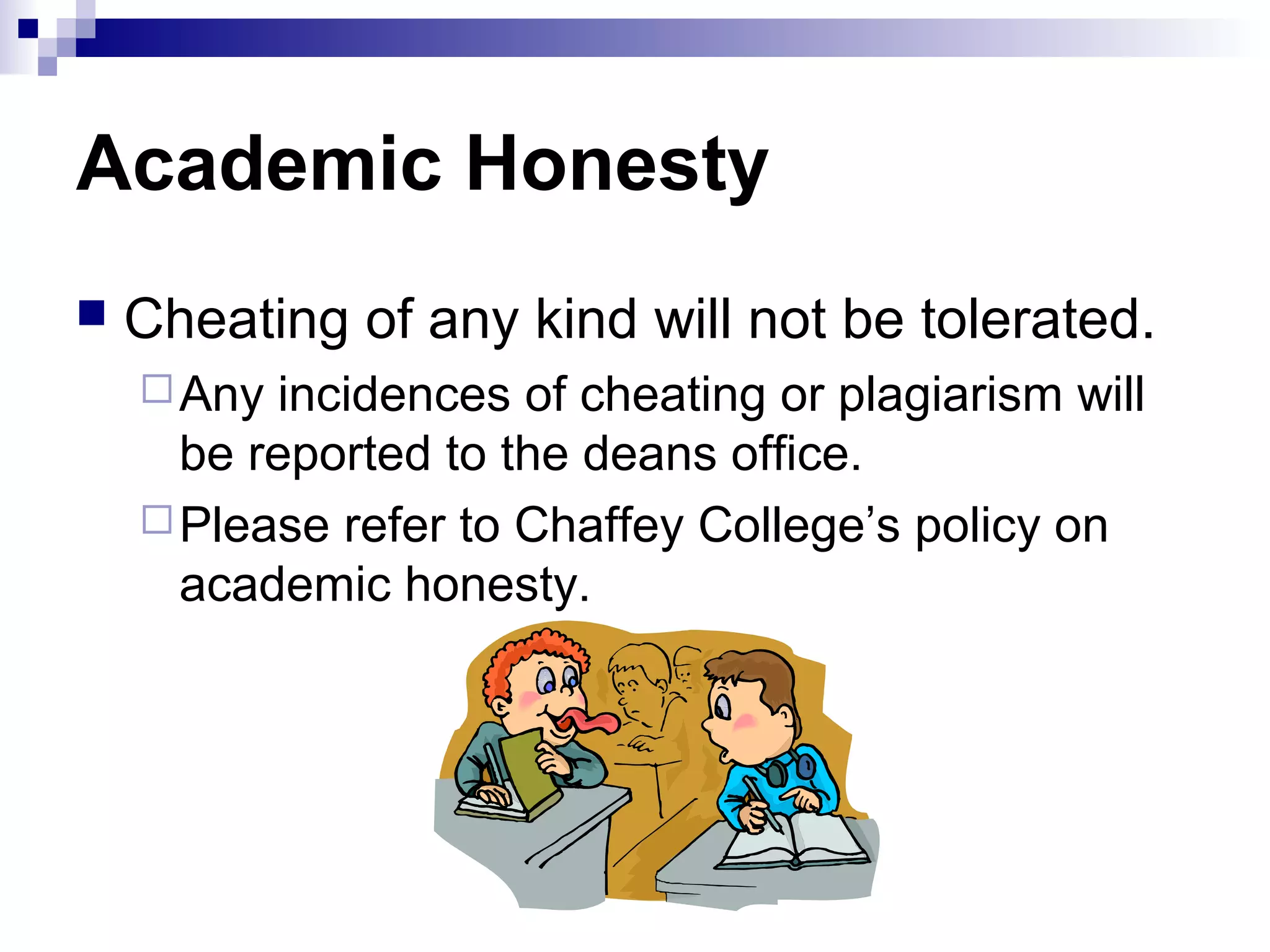 Academic Honesty


Cheating of any kind will not be tolerated.
 Any

incidences of cheating or plagiarism will
be reported to the deans office.
 Please refer to Chaffey College’s policy on
academic honesty.

 