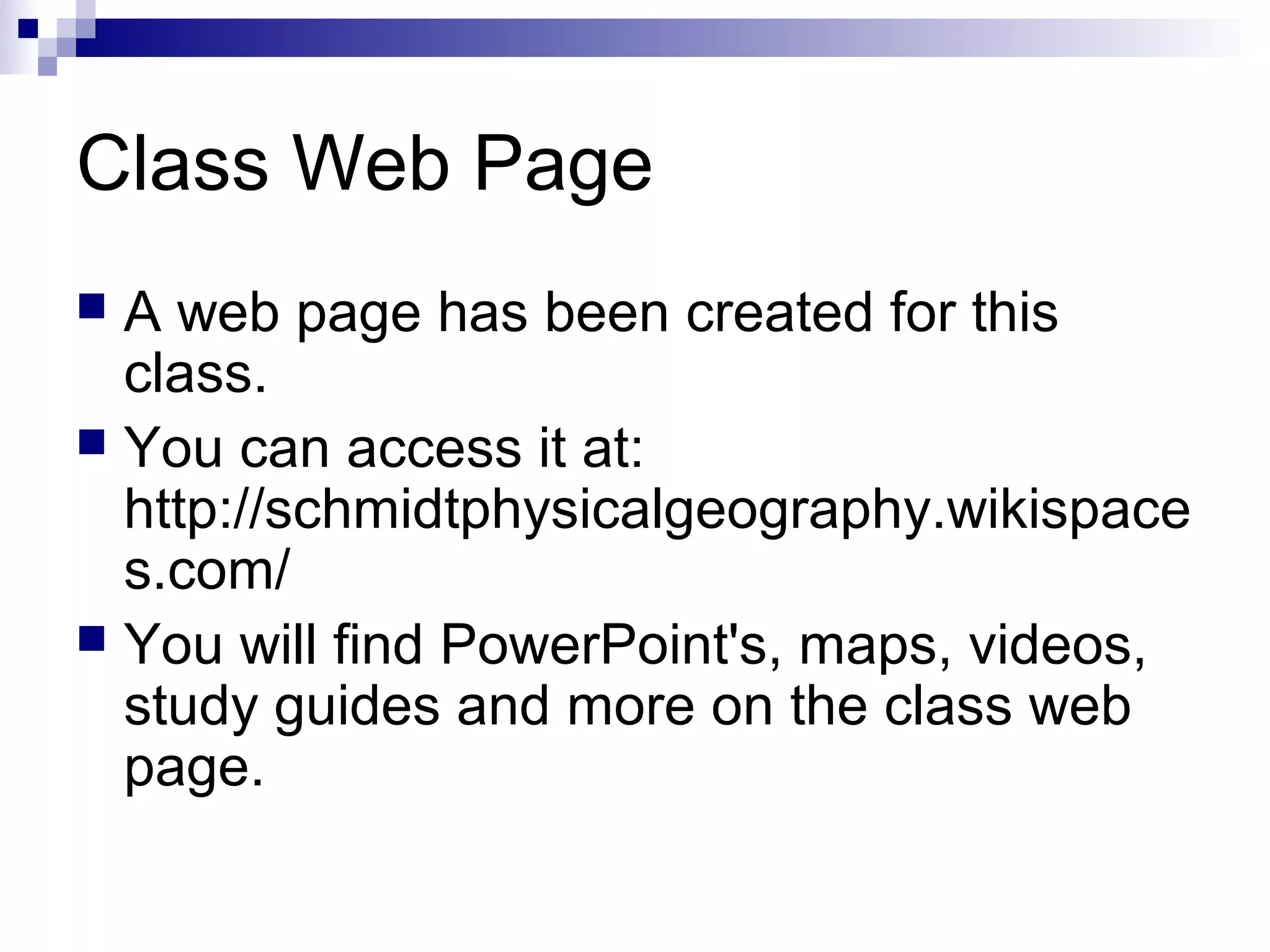 Class Web Page
A web page has been created for this
class.
 You can access it at:
http://schmidtphysicalgeography.wikispace
s.com/
 You will find PowerPoint's, maps, videos,
study guides and more on the class web
page.


 