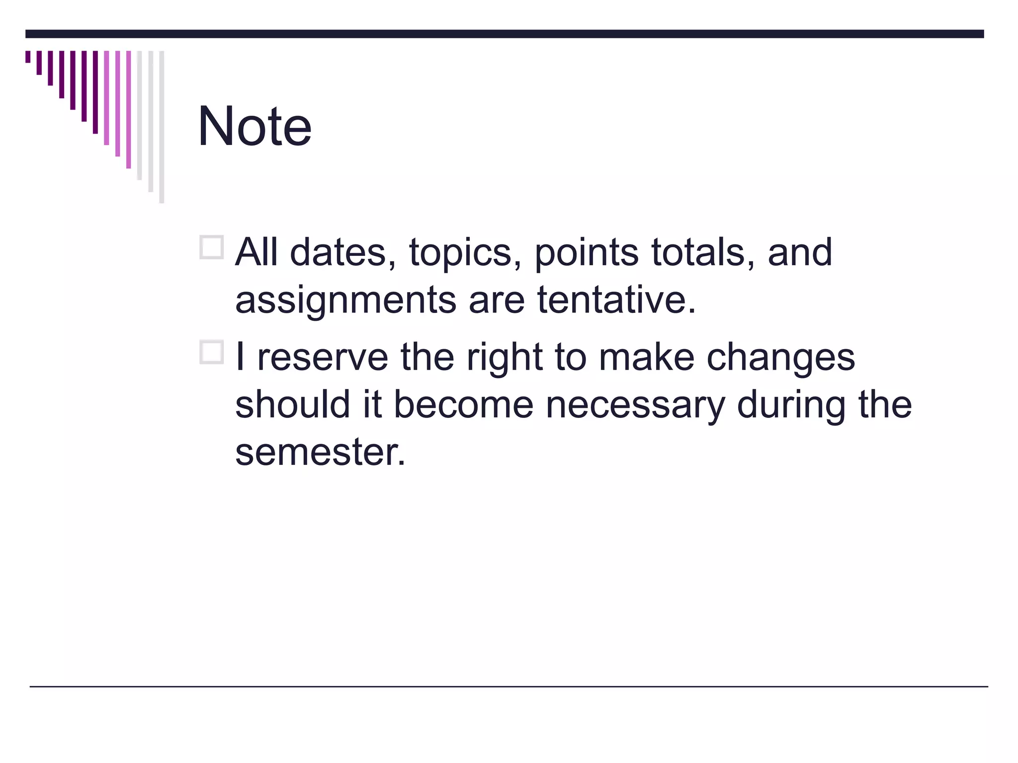 Note
 All dates, topics, points totals, and

assignments are tentative.
 I reserve the right to make changes
should it become necessary during the
semester.

 
