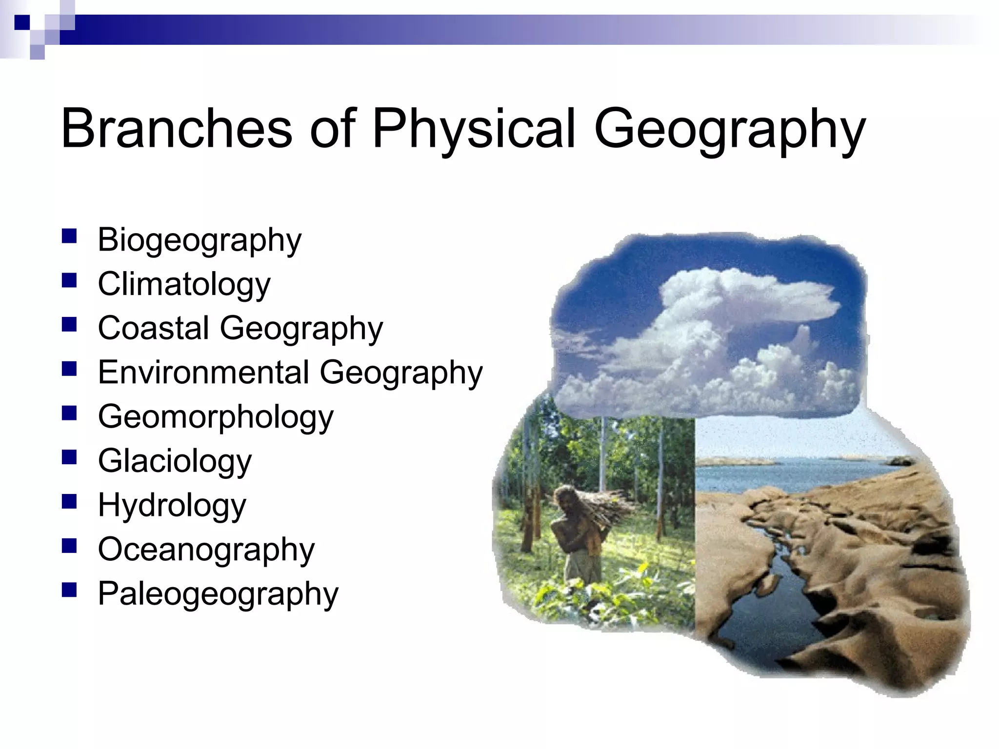 Branches of Physical Geography










Biogeography
Climatology
Coastal Geography
Environmental Geography
Geomorphology
Glaciology
Hydrology
Oceanography
Paleogeography

 