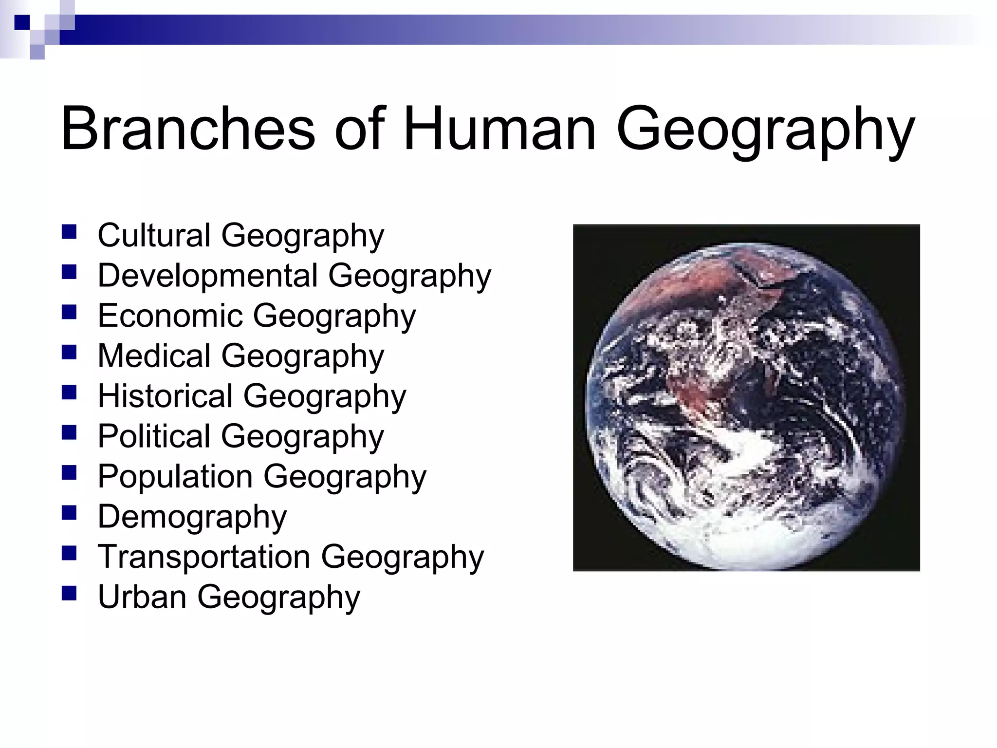 Branches of Human Geography











Cultural Geography
Developmental Geography
Economic Geography
Medical Geography
Historical Geography
Political Geography
Population Geography
Demography
Transportation Geography
Urban Geography

 