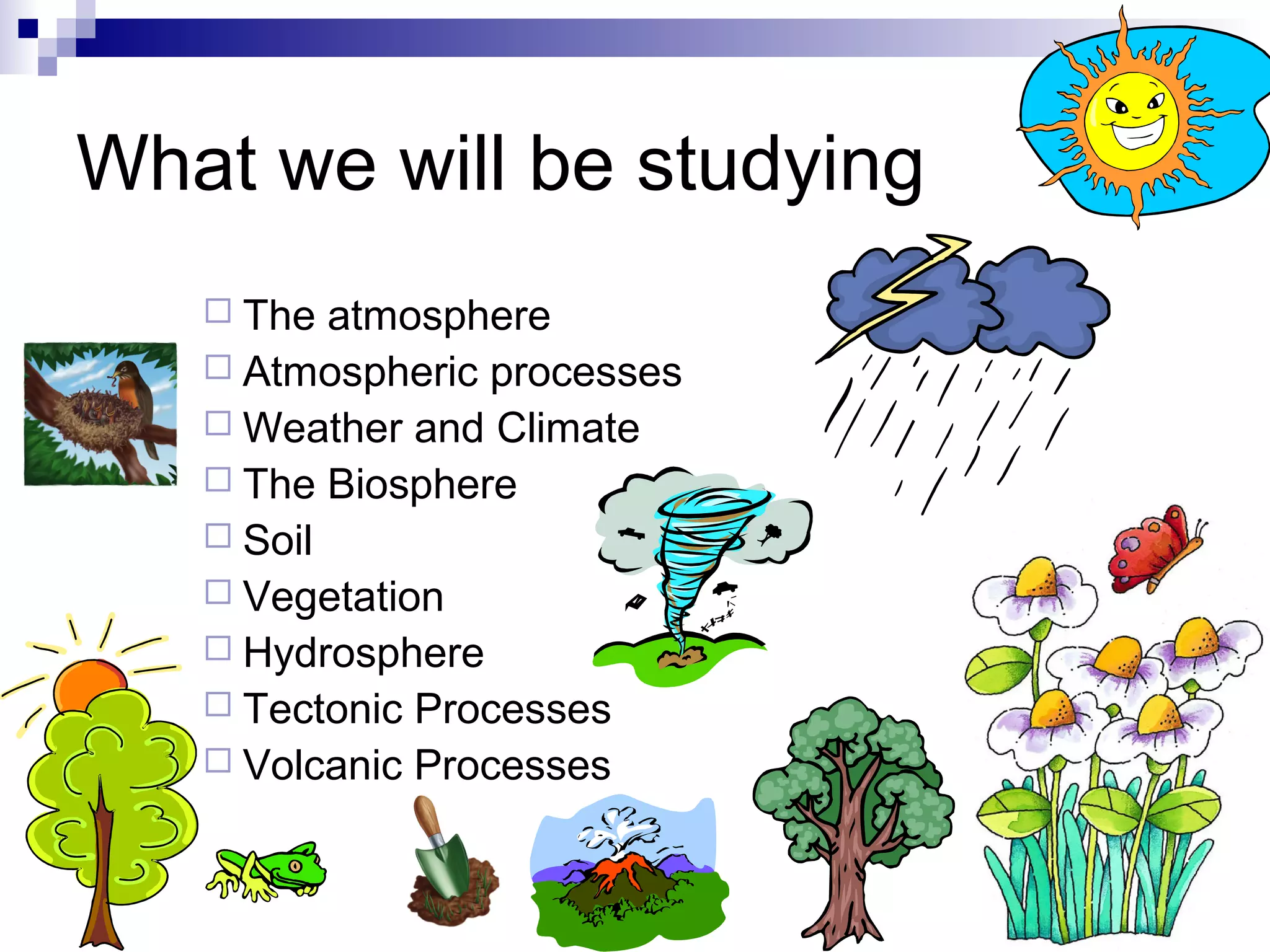 What we will be studying
 The

atmosphere
 Atmospheric processes
 Weather and Climate
 The Biosphere
 Soil
 Vegetation
 Hydrosphere
 Tectonic Processes
 Volcanic Processes

 