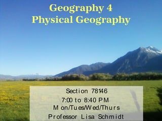 Geography 4
Physical Geography
Secti on 78146
7:00 to 8:40 PM
M on/Tu es/W ed/Thu r s
Pr ofessor L i sa Schm i dt
 