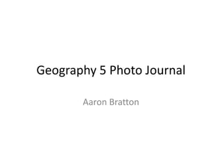 Geography 5 Photo Journal
Aaron Bratton
 