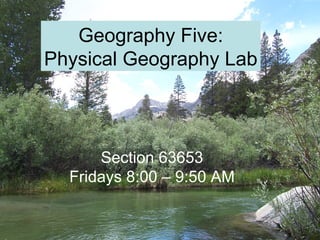 Section 63653 Fridays 8:00 – 9:50 AM Geography Five: Physical Geography Lab 