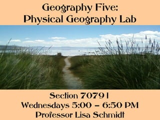 Geography Five:
Physical Geography Lab




      Section 70791
Wednesdays 5:00 – 6:50 PM
  Professor Lisa Schmidt
 