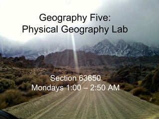 Section 63650 Mondays 1:00 – 2:50 AM Geography Five: Physical Geography Lab 