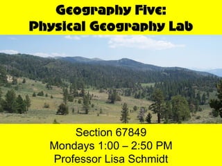 Section 67849 Mondays 1:00 – 2:50 PM Professor Lisa Schmidt Geography Five: Physical Geography Lab 