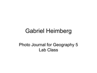 Gabriel Heimberg
Photo Journal for Geography 5
Lab Class
 