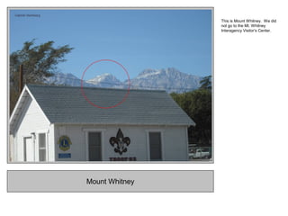 Mount Whitney
This is Mount Whitney. We did
not go to the Mt. Whitney
Interagency Visitor’s Center.
 