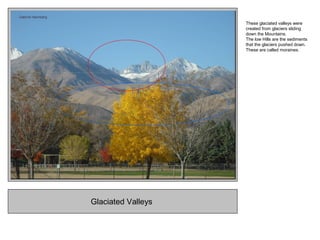 Glaciated Valleys
These glaciated valleys were
created from glaciers sliding
down the Mountains.
The low Hills are the sediments
that the glaciers pushed down.
These are called moraines.
 