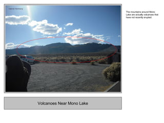 Volcanoes Near Mono Lake
The mountains around Mono
Lake are actually volcanoes that
have not recently erupted.
 