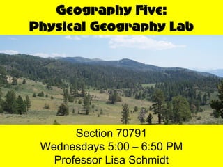 Geography Five:
Physical Geography Lab




       Section 70791
 Wednesdays 5:00 – 6:50 PM
   Professor Lisa Schmidt
 
