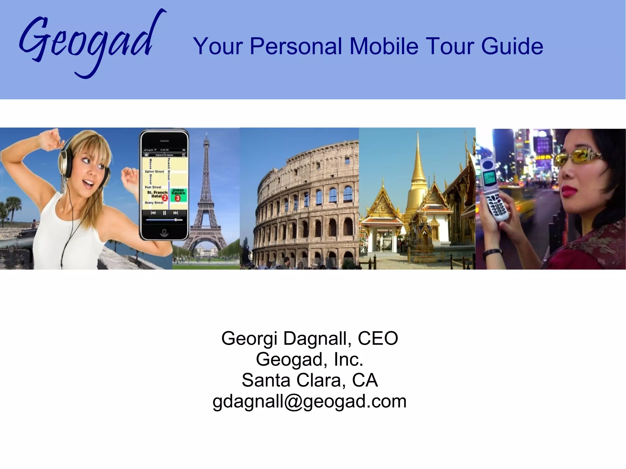 Geogad   Your Personal Mobile Tour Guide




           Georgi Dagnall, CEO
              Geogad, Inc.
             Santa Clara, CA
          gdagnall@geogad.com
 