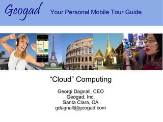 Geogad   Your Personal Mobile Tour Guide




         “Cloud” Computing
           Georgi Dagnall, CEO
              Geogad, Inc.
             Santa Clara, CA
          gdagnall@geogad.com
 