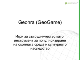 Geohra ( GeoGame ) Игри за сътрудничество като  инструмент за популяризиране на околната среда и културното наследство 