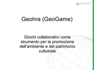 Geohra ( GeoGame ) Giochi collaborativi come strumento per la promozione dell’ambiente e del patrimonio cultutrale 