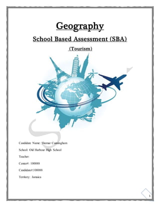 1
Geography
School Based Assessment (SBA)
(Tourism)
Candidate Name: Shemar Cunningham
School: Old Harbour High School
Teacher:
Center#: 100088
Candidate#:100088
Territory: Jamaica
 